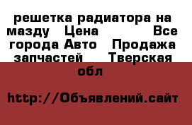  решетка радиатора на мазду › Цена ­ 4 500 - Все города Авто » Продажа запчастей   . Тверская обл.